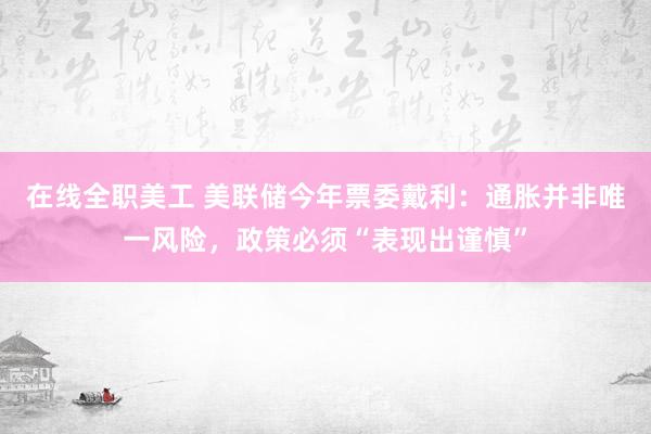 在线全职美工 美联储今年票委戴利：通胀并非唯一风险，政策必须“表现出谨慎”