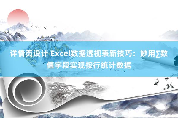 详情页设计 Excel数据透视表新技巧：妙用∑数值字段实现按行统计数据