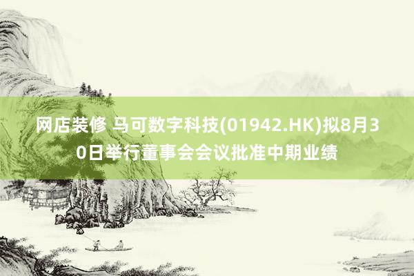 网店装修 马可数字科技(01942.HK)拟8月30日举行董事会会议批准中期业绩