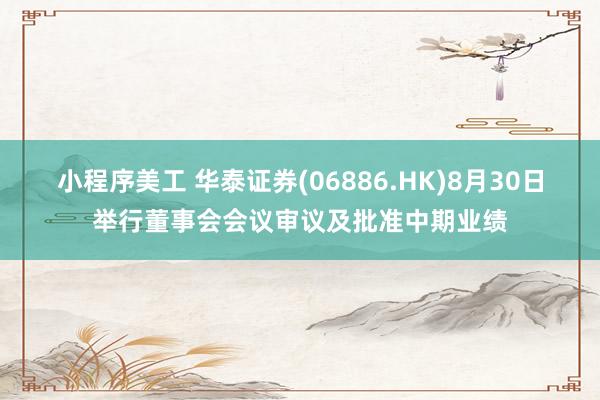 小程序美工 华泰证券(06886.HK)8月30日举行董事会会议审议及批准中期业绩