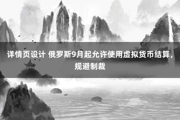 详情页设计 俄罗斯9月起允许使用虚拟货币结算，规避制裁