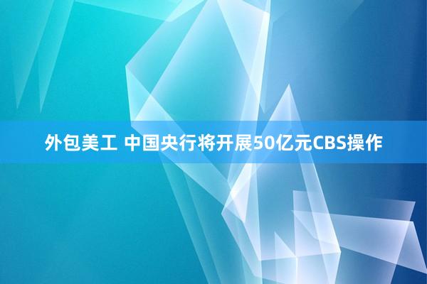 外包美工 中国央行将开展50亿元CBS操作