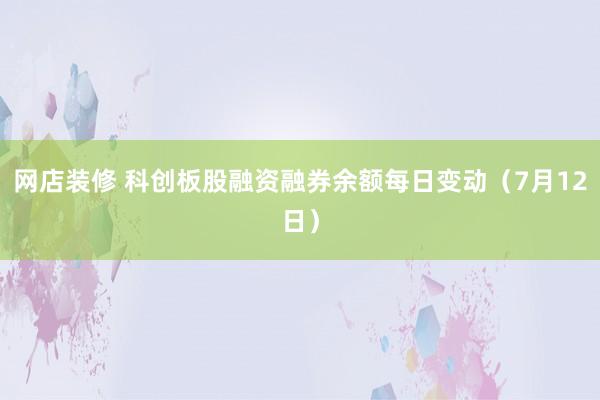 网店装修 科创板股融资融券余额每日变动（7月12日）